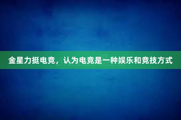 金星力挺电竞，认为电竞是一种娱乐和竞技方式