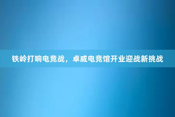 铁岭打响电竞战，卓威电竞馆开业迎战新挑战