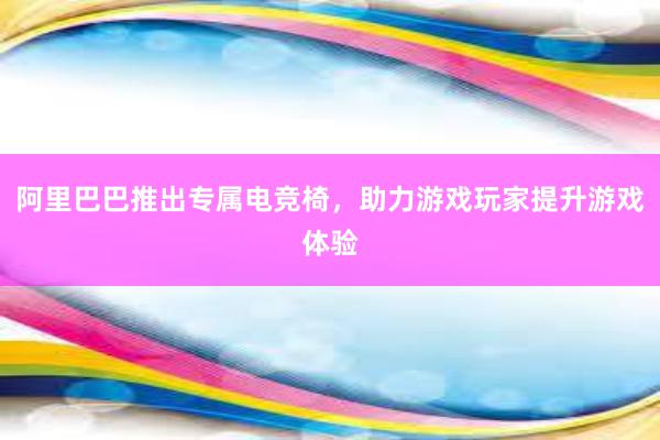 阿里巴巴推出专属电竞椅，助力游戏玩家提升游戏体验