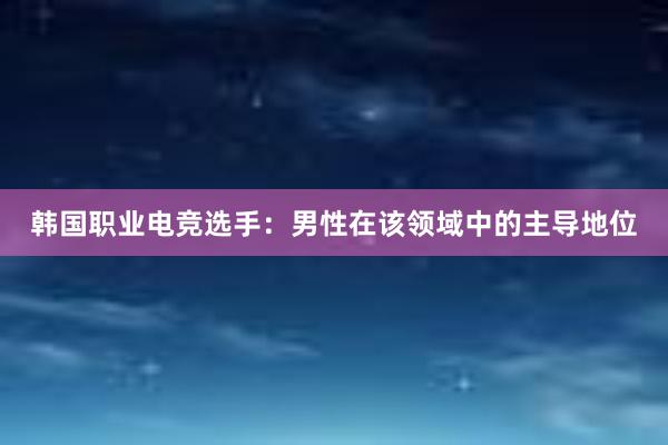 韩国职业电竞选手：男性在该领域中的主导地位