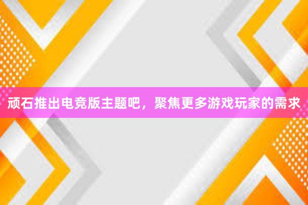 顽石推出电竞版主题吧，聚焦更多游戏玩家的需求