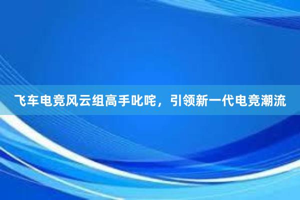 飞车电竞风云组高手叱咤，引领新一代电竞潮流