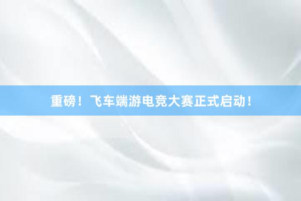 重磅！飞车端游电竞大赛正式启动！