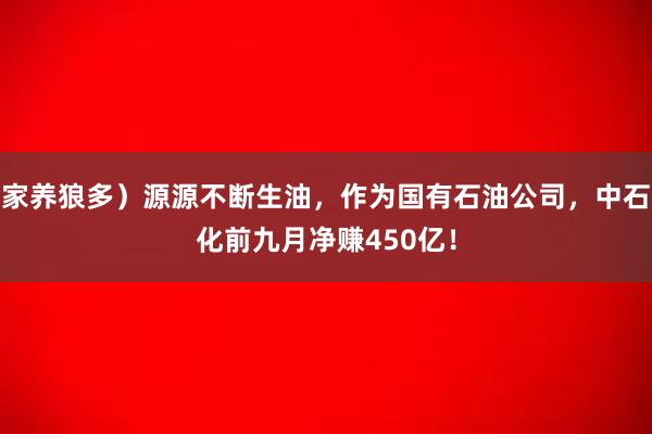 家养狼多）源源不断生油，作为国有石油公司，中石化前九月净赚450亿！