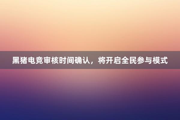 黑猪电竞审核时间确认，将开启全民参与模式